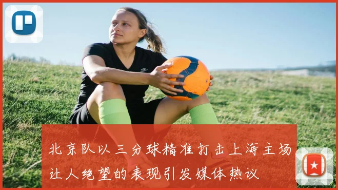 北京队以三分球精准打击上海主场让人绝望的表现引发媒体热议