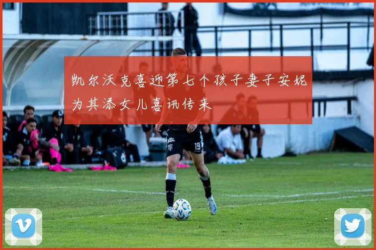 凯尔沃克喜迎第七个孩子妻子安妮为其添女儿喜讯传来