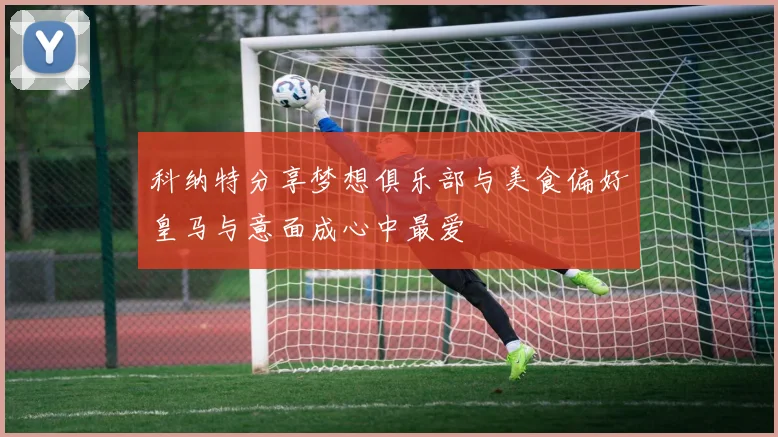 科纳特分享梦想俱乐部与美食偏好皇马与意面成心中最爱