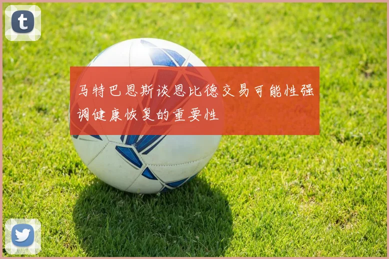 马特巴恩斯谈恩比德交易可能性强调健康恢复的重要性