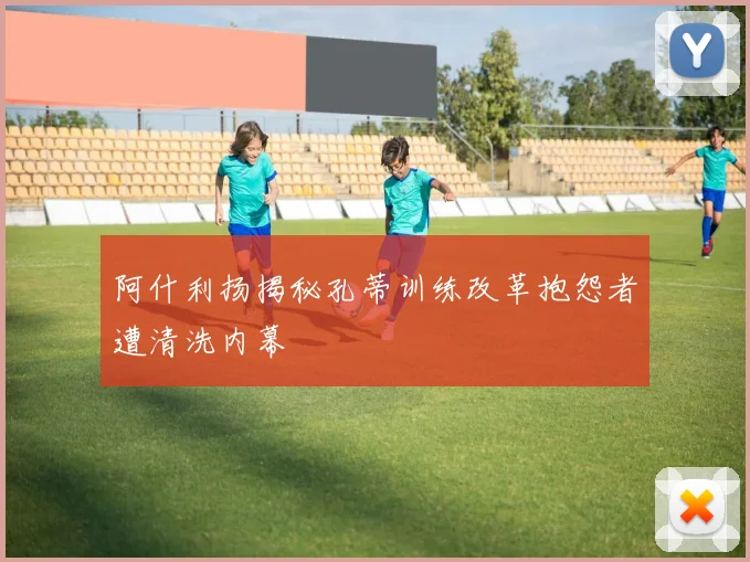 阿什利扬揭秘孔蒂训练改革抱怨者遭清洗内幕