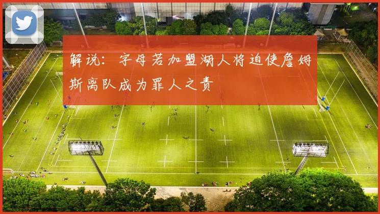 解说：字母若加盟湖人将迫使詹姆斯离队成为罪人之责