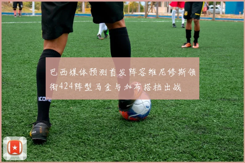 巴西媒体预测首发阵容维尼修斯领衔424阵型马金与加布搭档出战