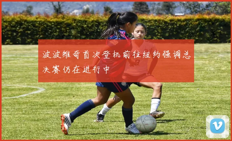 波波维奇首次登机前往纽约强调总决赛仍在进行中