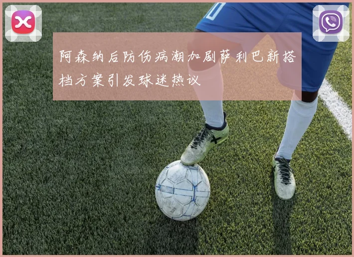 阿森纳后防伤病潮加剧萨利巴新搭档方案引发球迷热议