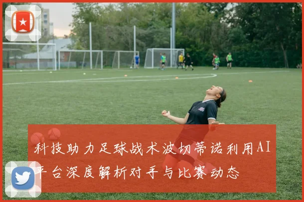 科技助力足球战术波切蒂诺利用AI平台深度解析对手与比赛动态