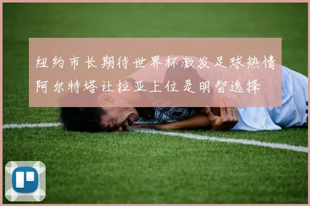 纽约市长期待世界杯激发足球热情阿尔特塔让拉亚上位是明智选择