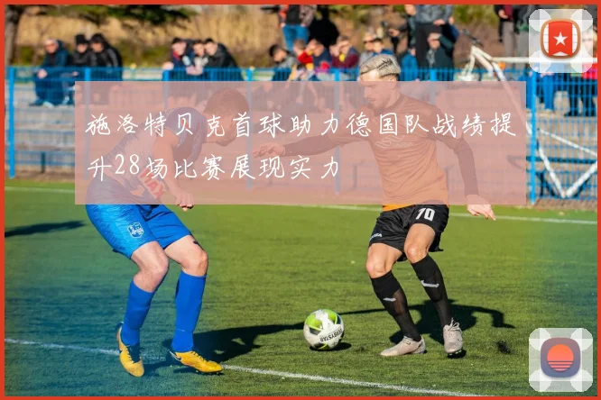 施洛特贝克首球助力德国队战绩提升28场比赛展现实力