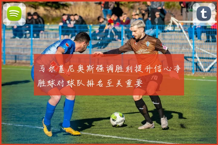 马尔基尼奥斯强调胜利提升信心净胜球对球队排名至关重要