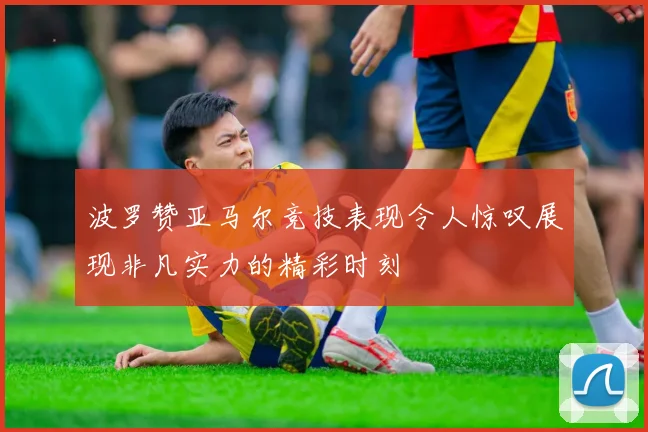 波罗赞亚马尔竞技表现令人惊叹展现非凡实力的精彩时刻