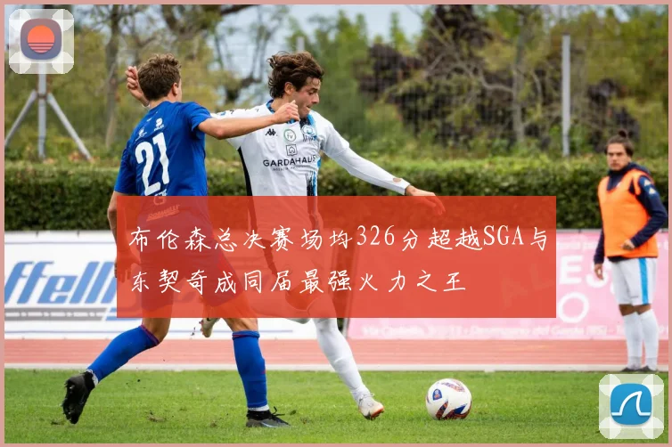 布伦森总决赛场均326分超越SGA与东契奇成同届最强火力之王