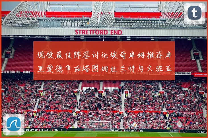 现役最佳阵容讨论埃奇库姆推荐库里爱德华兹塔图姆杜兰特与文班亚马