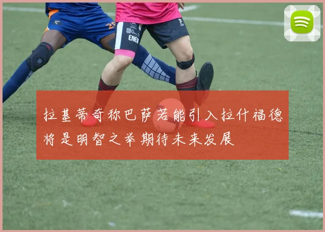拉基蒂奇称巴萨若能引入拉什福德将是明智之举期待未来发展