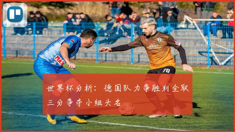 世界杯分析：德国队力争胜利全取三分争夺小组头名