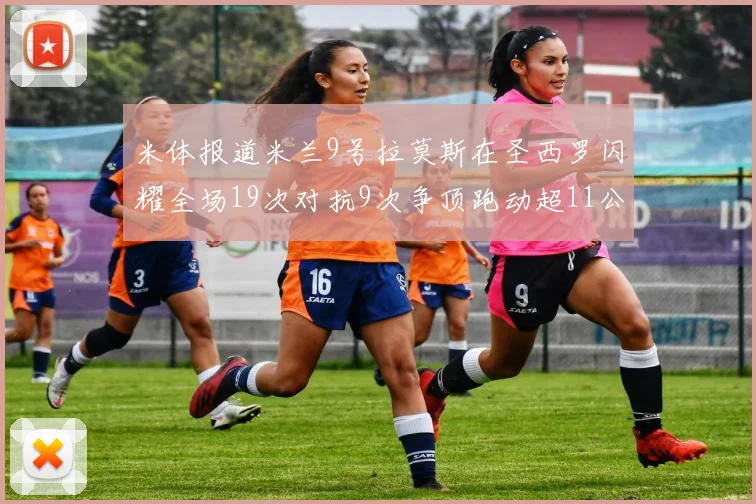 米体报道米兰9号拉莫斯在圣西罗闪耀全场19次对抗9次争顶跑动超11公里