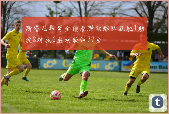 斯塔尼希奇全能表现助球队获胜1助攻8对抗6成功获评77分