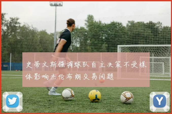 史蒂文斯强调球队自主决策不受媒体影响杰伦布朗交易问题