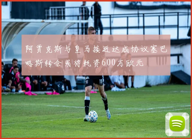 阿贾克斯与皇马接近达成协议塞巴略斯转会或将耗资600万欧元