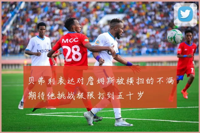 贝弗利表达对詹姆斯被横扫的不满期待他挑战极限打到五十岁